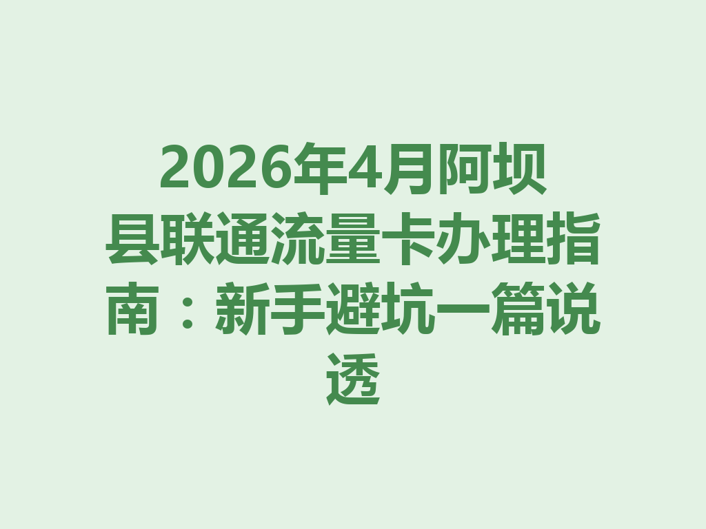 2026年4月阿坝县联通流量卡办理指南：新手避坑一篇说透