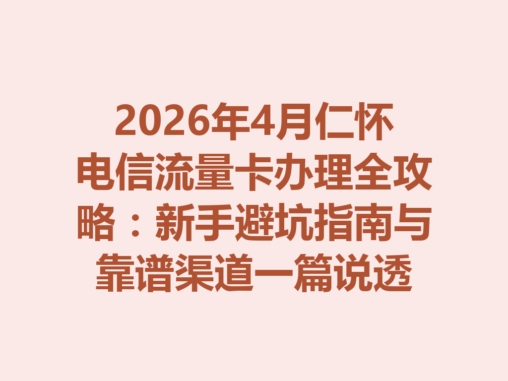 2026年4月仁怀电信流量卡办理全攻略：新手避坑指南与靠谱渠道一篇说透