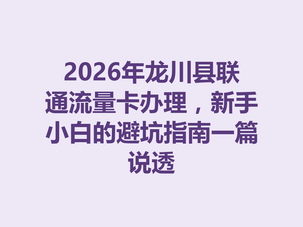 2026年龙川县联通流量卡办理，新手小白的避坑指南一篇说透