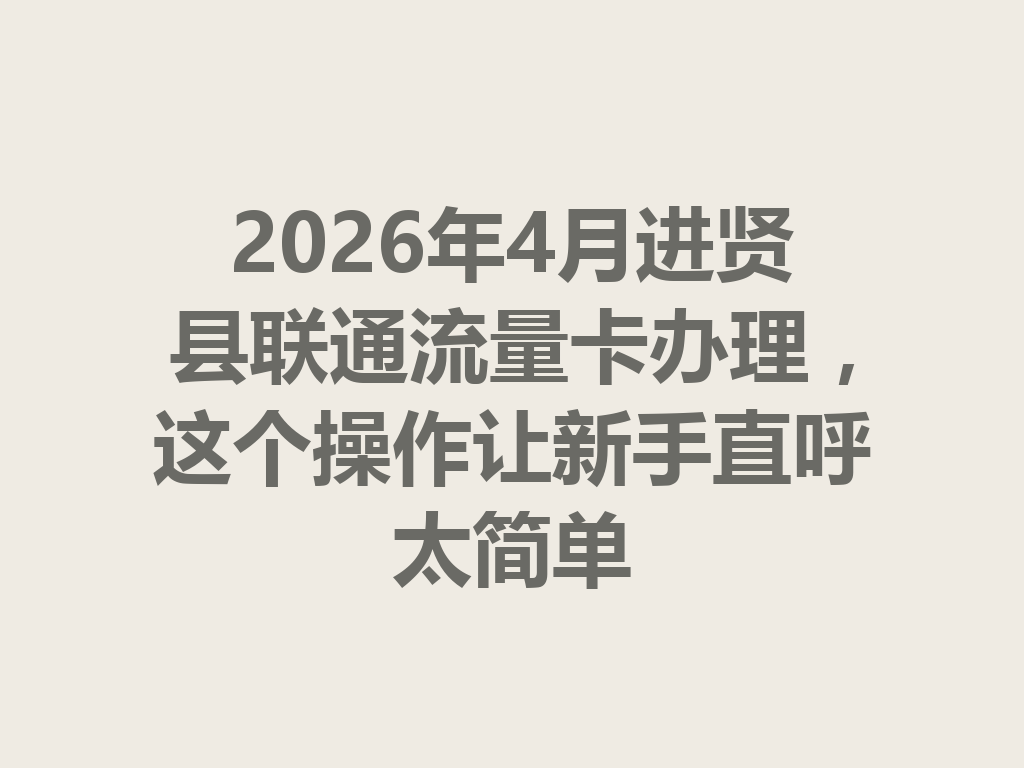 2026年4月进贤县联通流量卡办理，这个操作让新手直呼太简单