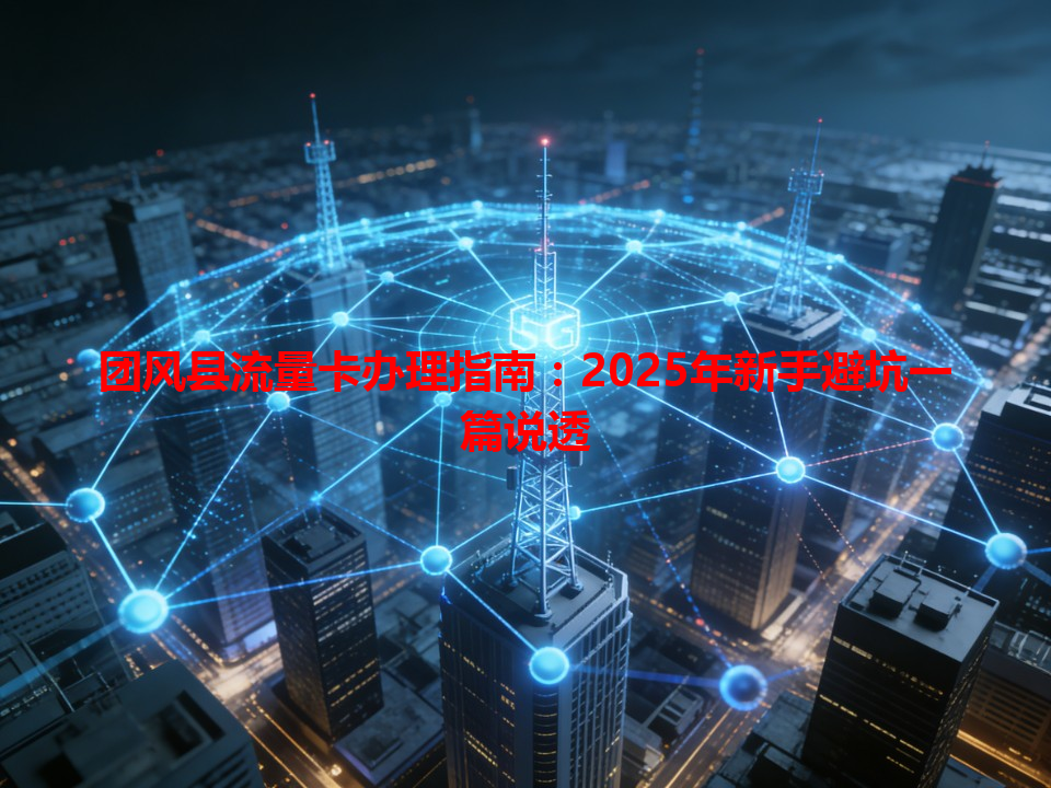 团风县流量卡办理指南：2025年新手避坑一篇说透