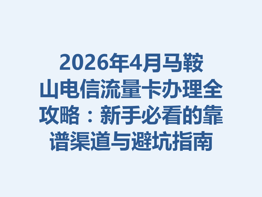 2026年4月马鞍山电信流量卡办理全攻略：新手必看的靠谱渠道与避坑指南