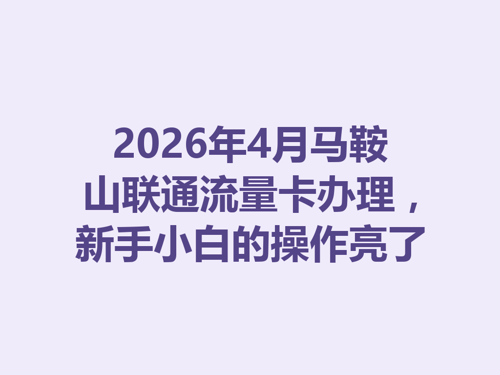 2026年4月马鞍山联通流量卡办理，新手小白的操作亮了