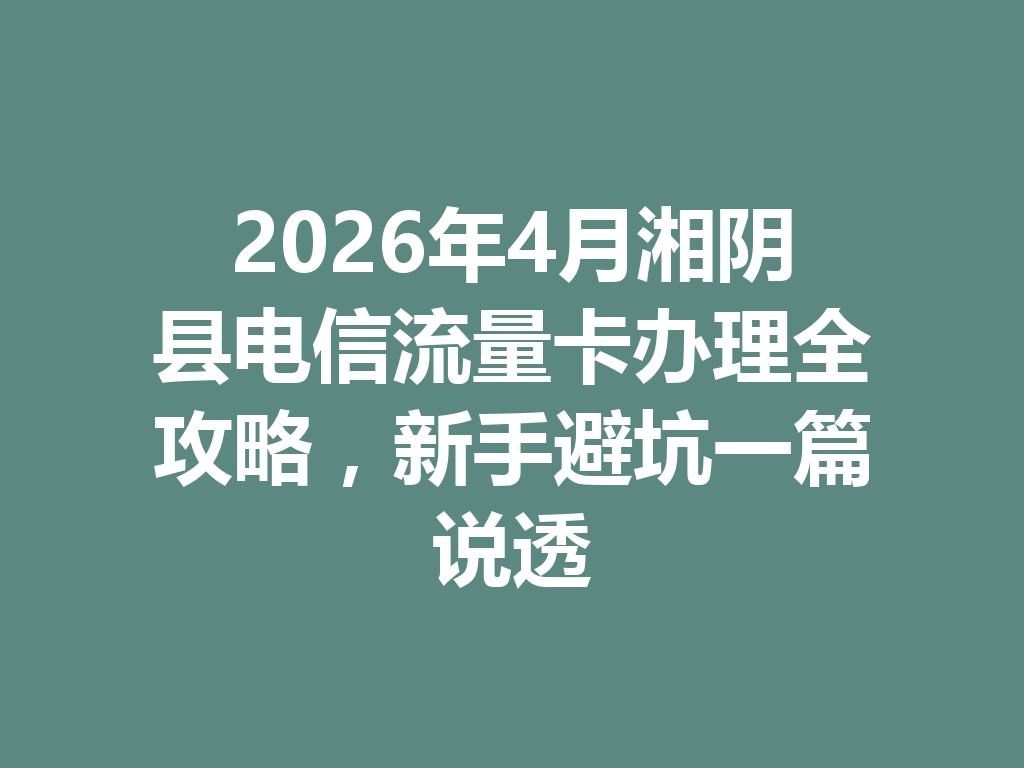 2026年4月湘阴县电信流量卡办理全攻略，新手避坑一篇说透