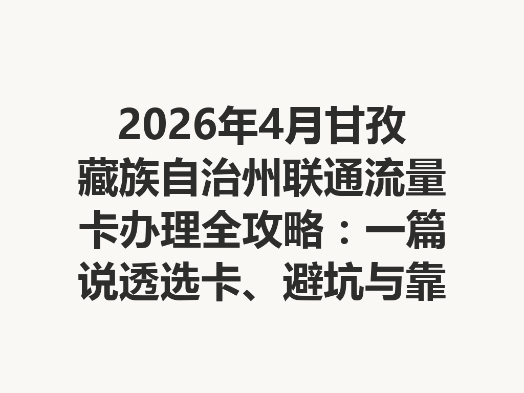 2026年4月甘孜藏族自治州联通流量卡办理全攻略：一篇说透选卡、避坑与靠谱渠道