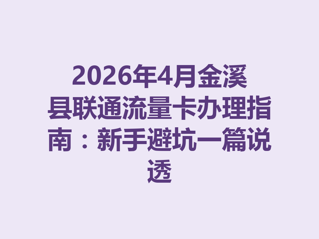 2026年4月金溪县联通流量卡办理指南：新手避坑一篇说透