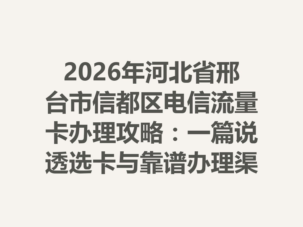 2026年河北省邢台市信都区电信流量卡办理攻略：一篇说透选卡与靠谱办理渠道