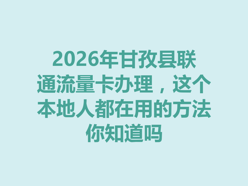 2026年甘孜县联通流量卡办理，这个本地人都在用的方法你知道吗