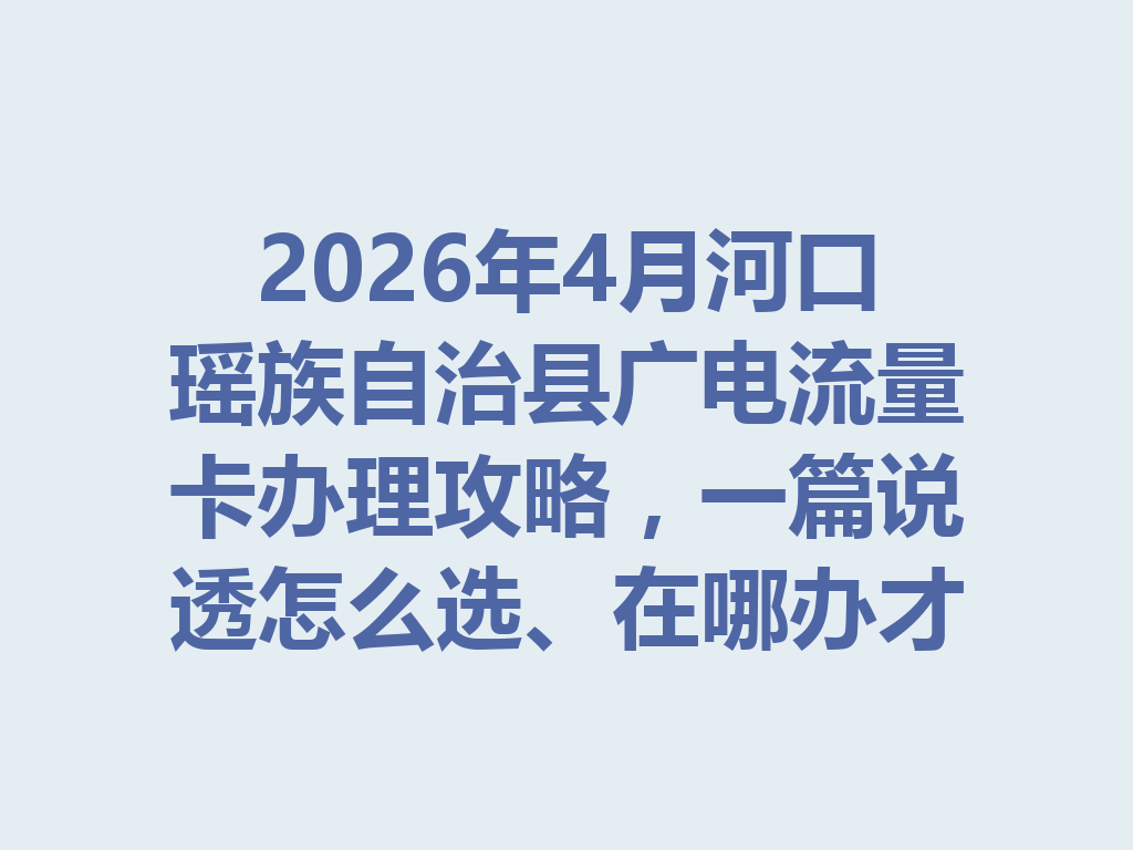 2026年4月河口瑶族自治县广电流量卡办理攻略，一篇说透怎么选、在哪办才靠谱