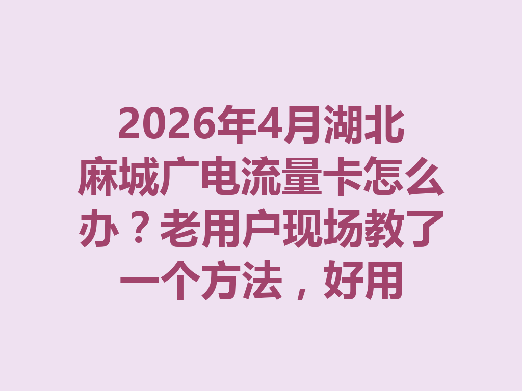 2026年4月湖北麻城广电流量卡怎么办？老用户现场教了一个方法，好用