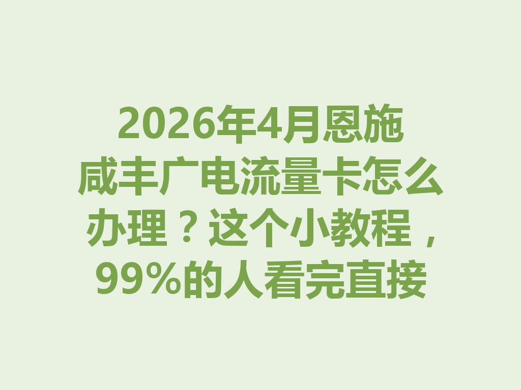 2026年4月恩施咸丰广电流量卡怎么办理？这个小教程，99%的人看完直接办