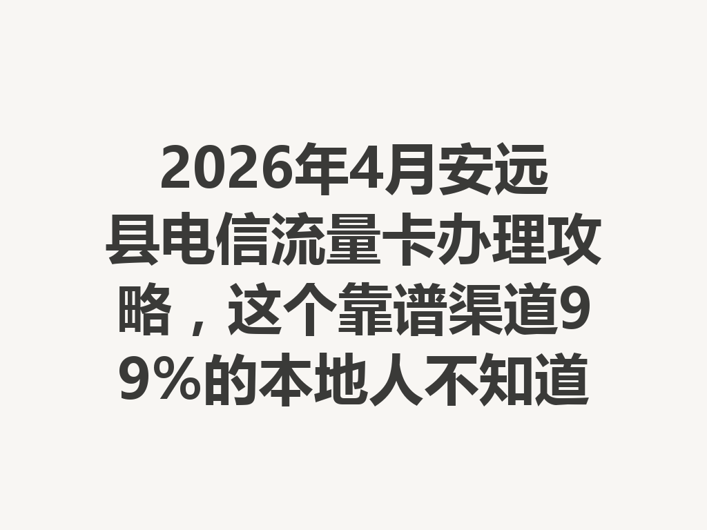 2026年4月安远县电信流量卡办理攻略，这个靠谱渠道99%的本地人不知道