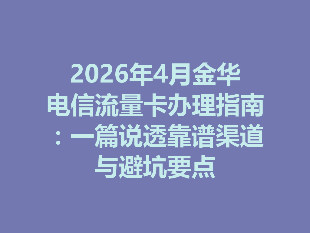2026年4月金华电信流量卡办理指南：一篇说透靠谱渠道与避坑要点