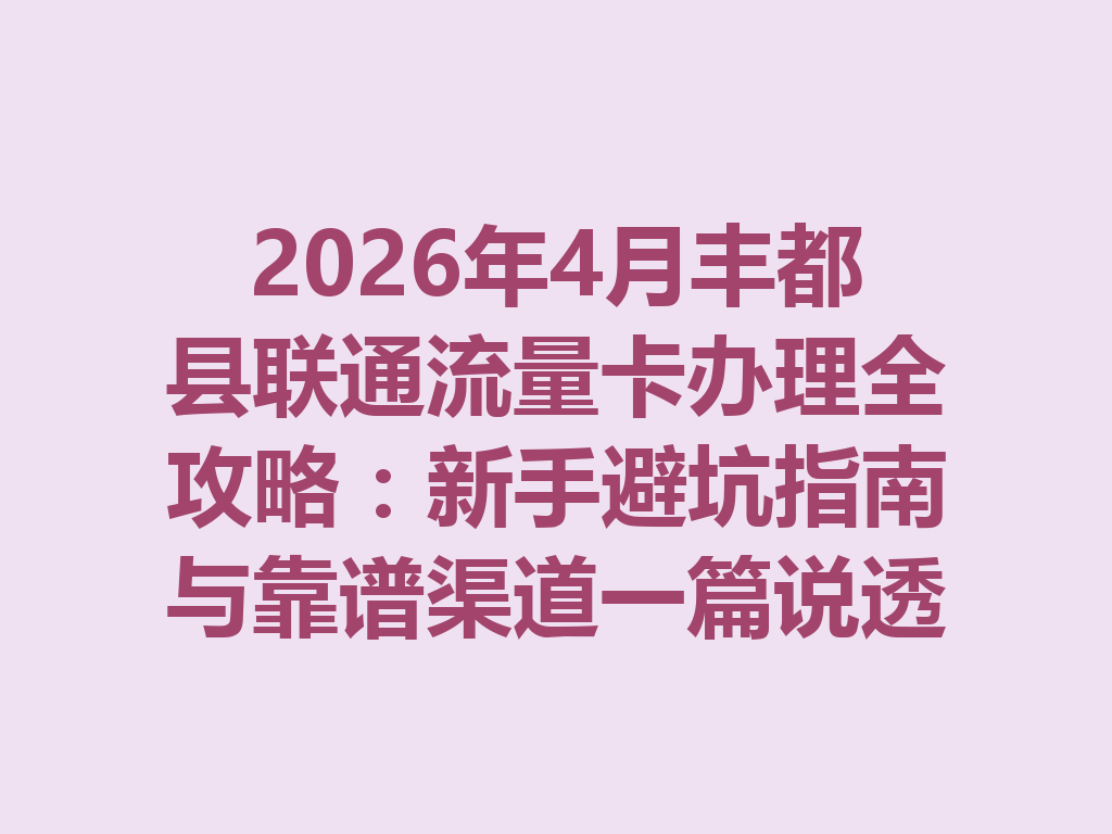 2026年4月丰都县联通流量卡办理全攻略：新手避坑指南与靠谱渠道一篇说透