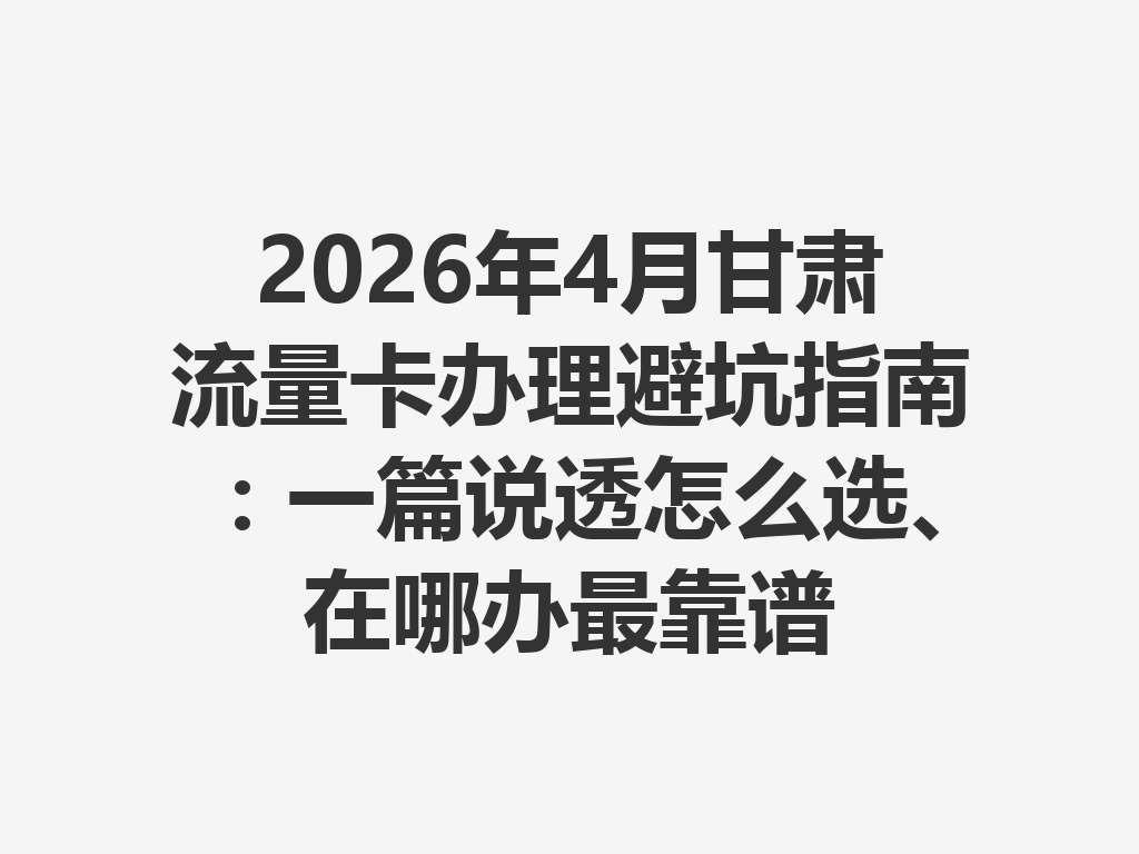 2026年4月甘肃流量卡办理避坑指南：一篇说透怎么选、在哪办最靠谱