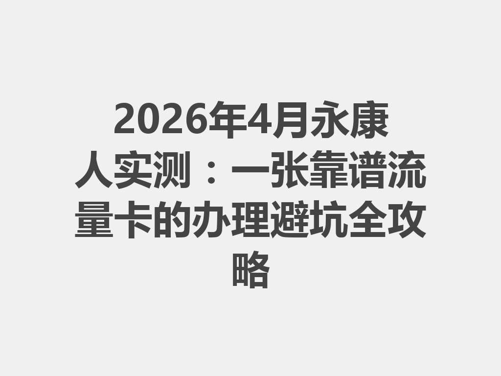 2026年4月永康人实测：一张靠谱流量卡的办理避坑全攻略