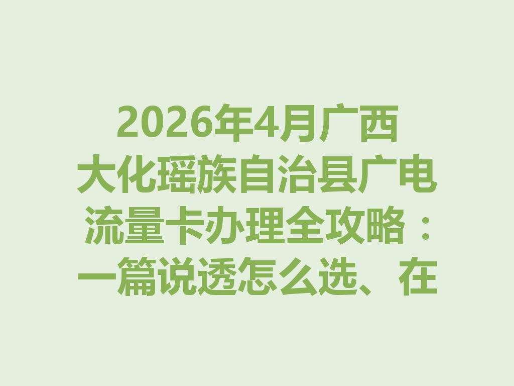 2026年4月广西大化瑶族自治县广电流量卡办理全攻略：一篇说透怎么选、在哪办最靠谱
