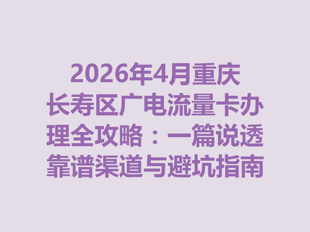 2026年4月重庆长寿区广电流量卡办理全攻略：一篇说透靠谱渠道与避坑指南