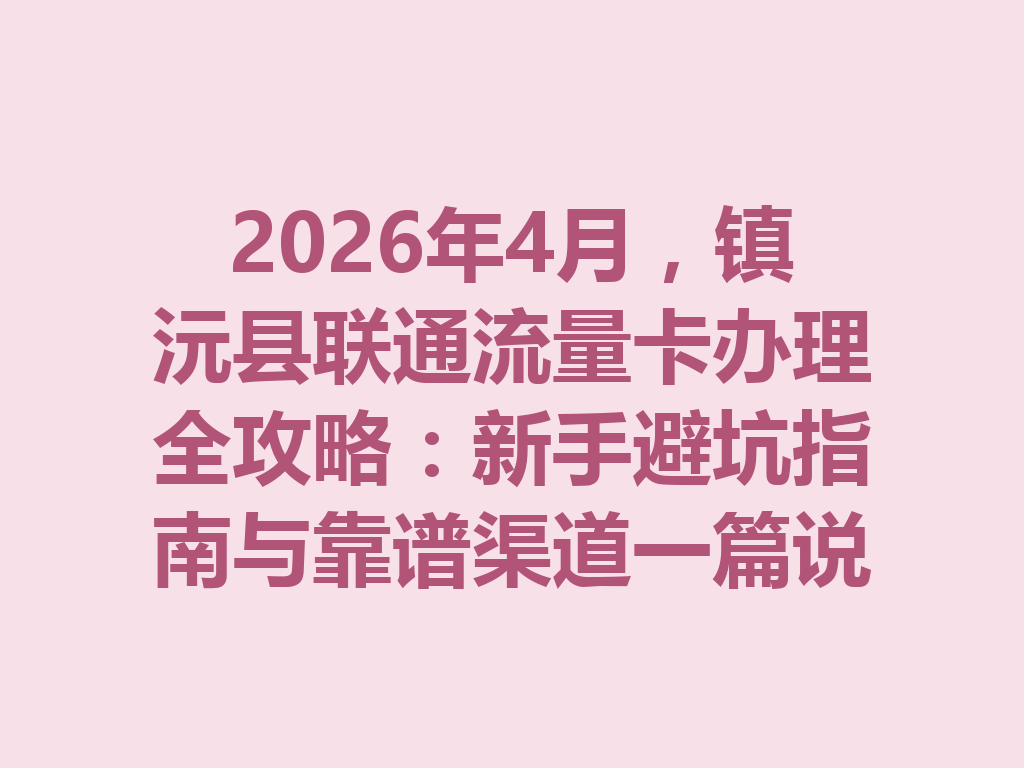 2026年4月，镇沅县联通流量卡办理全攻略：新手避坑指南与靠谱渠道一篇说透