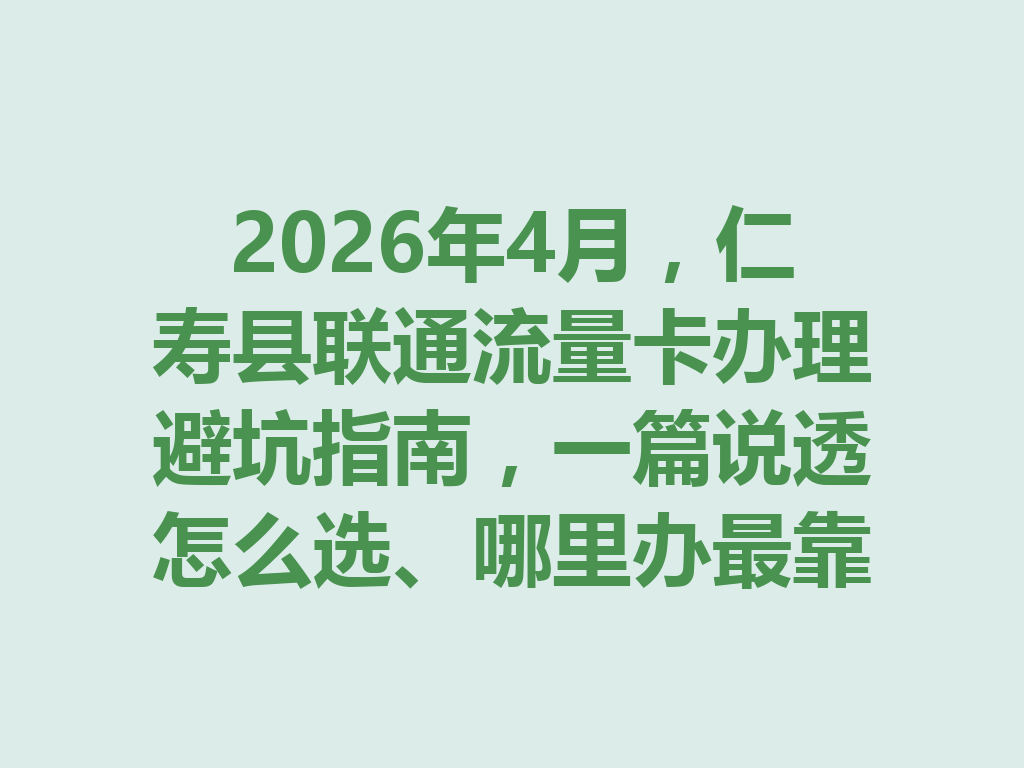 2026年4月，仁寿县联通流量卡办理避坑指南，一篇说透怎么选、哪里办最靠谱