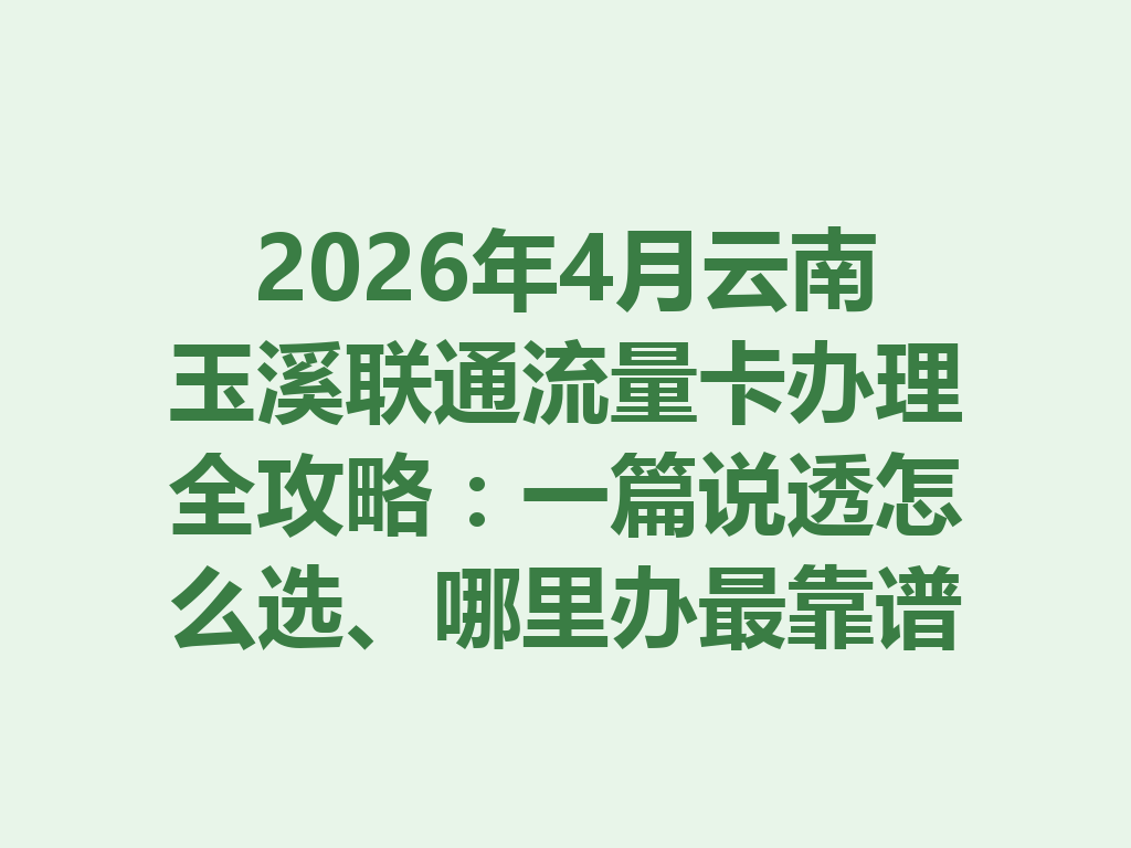 2026年4月云南玉溪联通流量卡办理全攻略：一篇说透怎么选、哪里办最靠谱