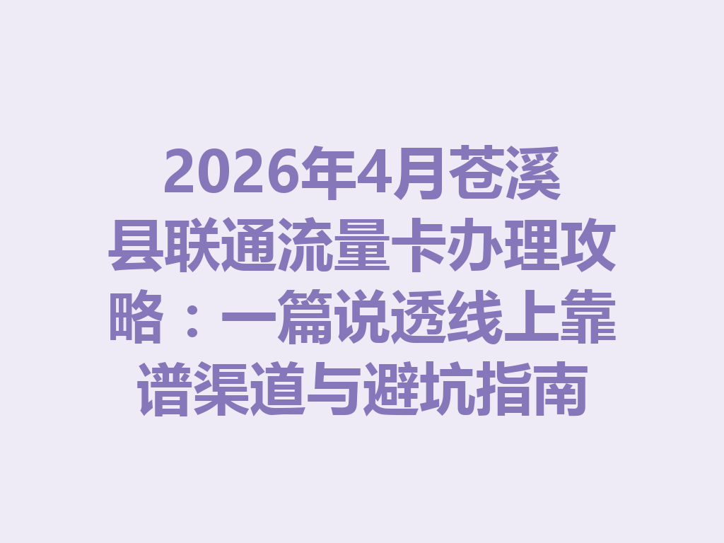 2026年4月苍溪县联通流量卡办理攻略：一篇说透线上靠谱渠道与避坑指南