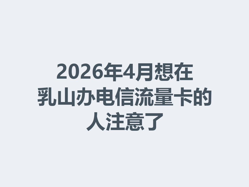 2026年4月想在乳山办电信流量卡的人注意了