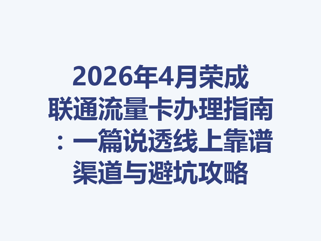 2026年4月荣成联通流量卡办理指南：一篇说透线上靠谱渠道与避坑攻略