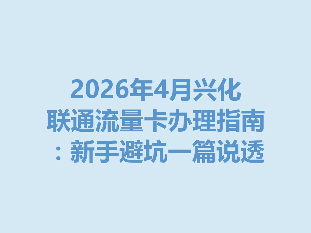 2026年4月兴化联通流量卡办理指南：新手避坑一篇说透