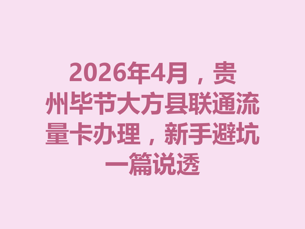 2026年4月，贵州毕节大方县联通流量卡办理，新手避坑一篇说透