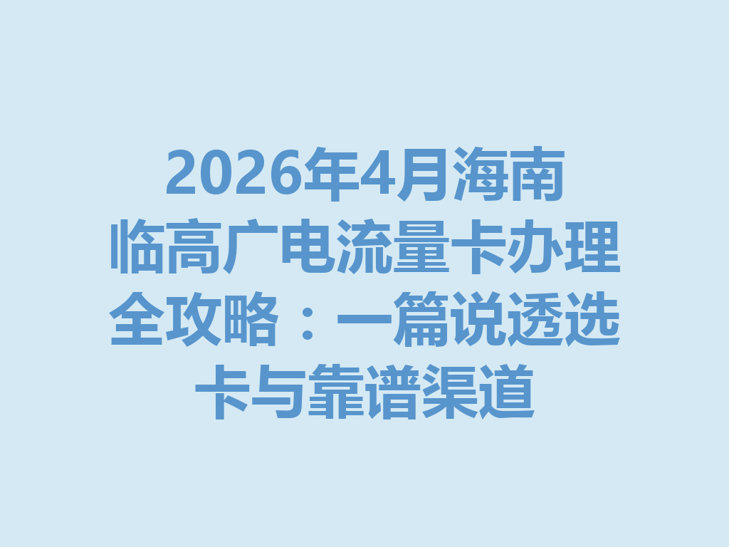 2026年4月海南临高广电流量卡办理全攻略：一篇说透选卡与靠谱渠道
