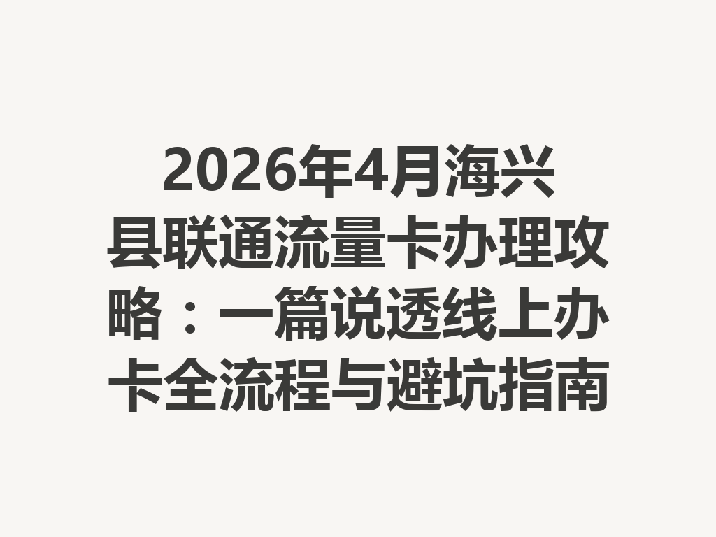 2026年4月海兴县联通流量卡办理攻略：一篇说透线上办卡全流程与避坑指南