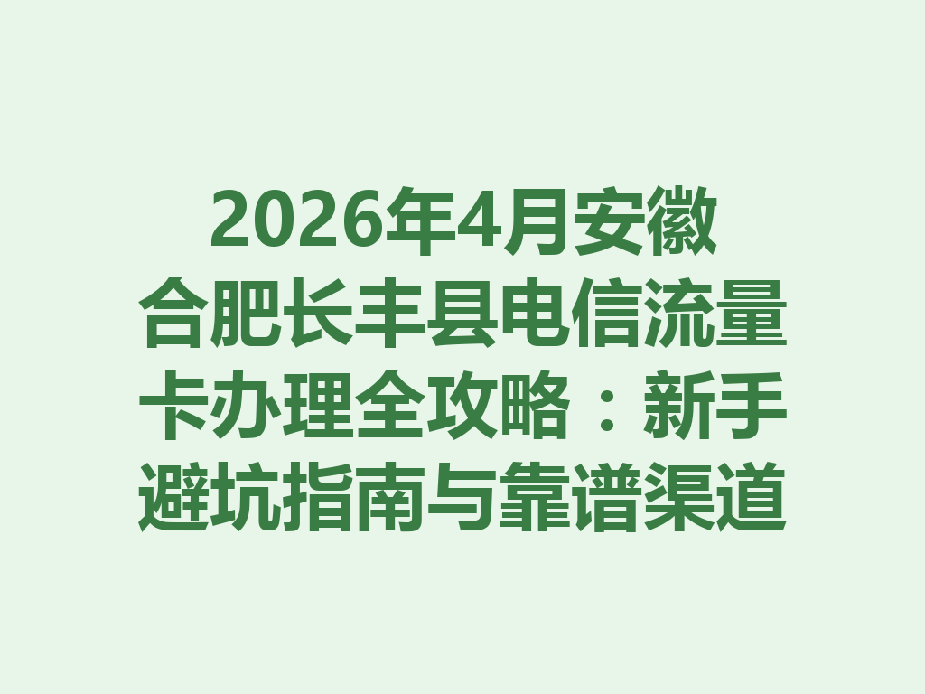 2026年4月安徽合肥长丰县电信流量卡办理全攻略：新手避坑指南与靠谱渠道