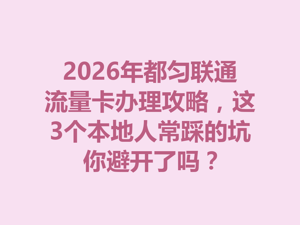 2026年都匀联通流量卡办理攻略，这3个本地人常踩的坑你避开了吗？