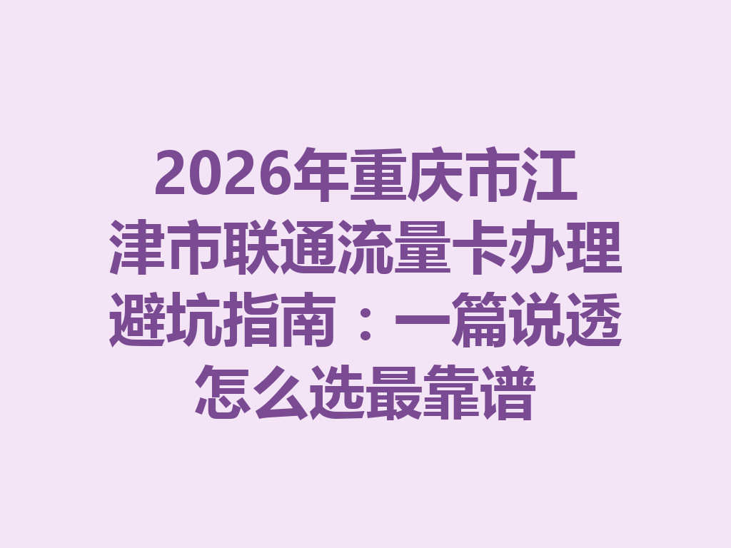 2026年重庆市江津市联通流量卡办理避坑指南：一篇说透怎么选最靠谱