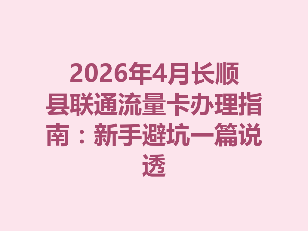 2026年4月长顺县联通流量卡办理指南：新手避坑一篇说透