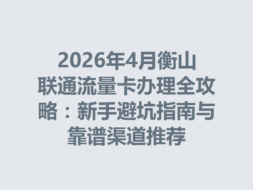 2026年4月衡山联通流量卡办理全攻略：新手避坑指南与靠谱渠道推荐