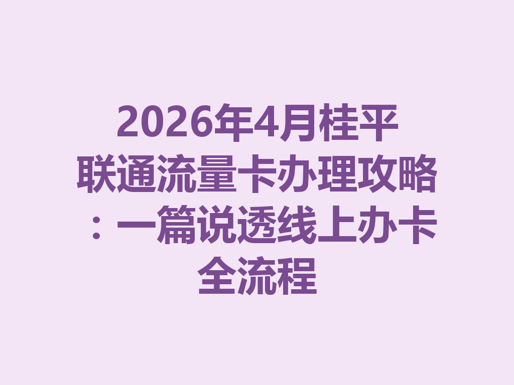 2026年4月桂平联通流量卡办理攻略：一篇说透线上办卡全流程