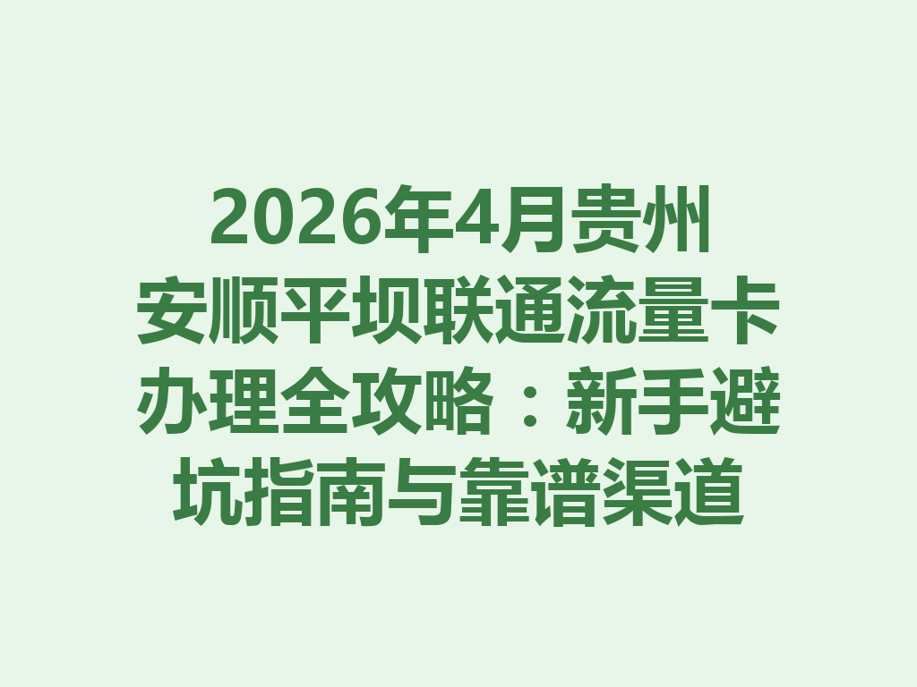 2026年4月贵州安顺平坝联通流量卡办理全攻略：新手避坑指南与靠谱渠道