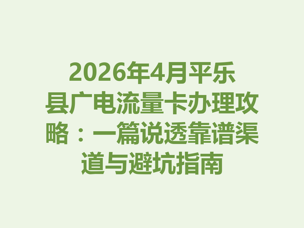 2026年4月平乐县广电流量卡办理攻略：一篇说透靠谱渠道与避坑指南