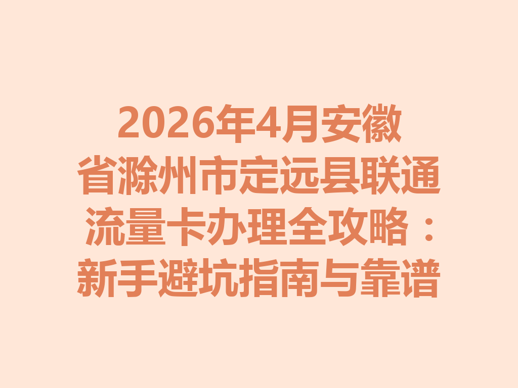 2026年4月安徽省滁州市定远县联通流量卡办理全攻略：新手避坑指南与靠谱渠道一篇说透