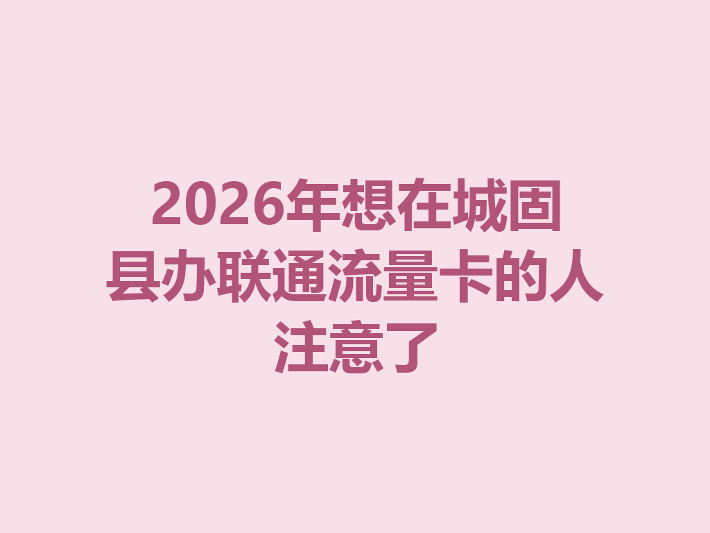 2026年想在城固县办联通流量卡的人注意了