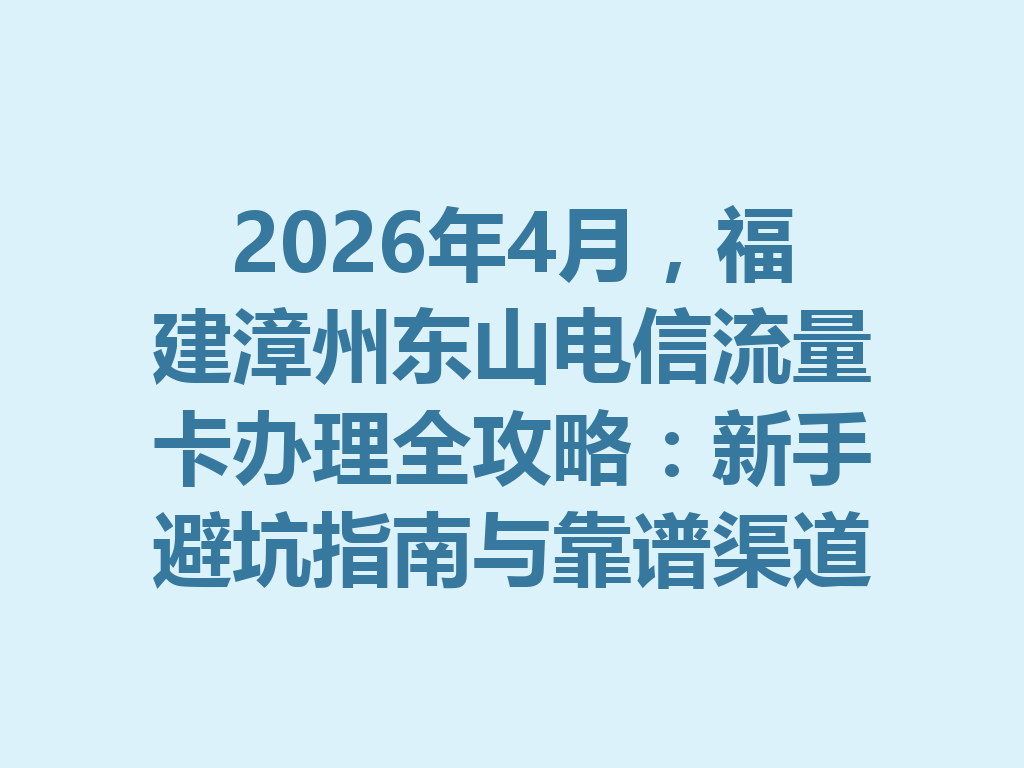 2026年4月，福建漳州东山电信流量卡办理全攻略：新手避坑指南与靠谱渠道推荐