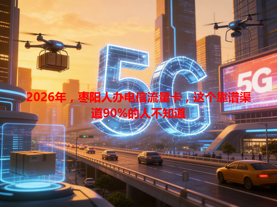 2026年，枣阳人办电信流量卡，这个靠谱渠道90%的人不知道