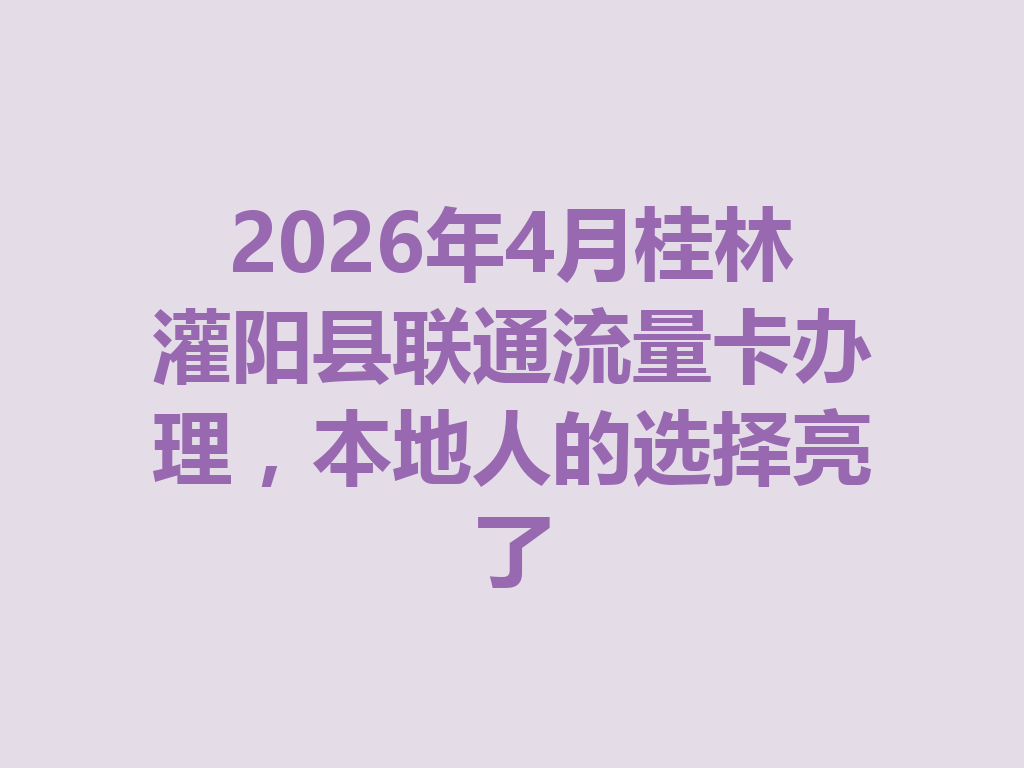 2026年4月桂林灌阳县联通流量卡办理，本地人的选择亮了