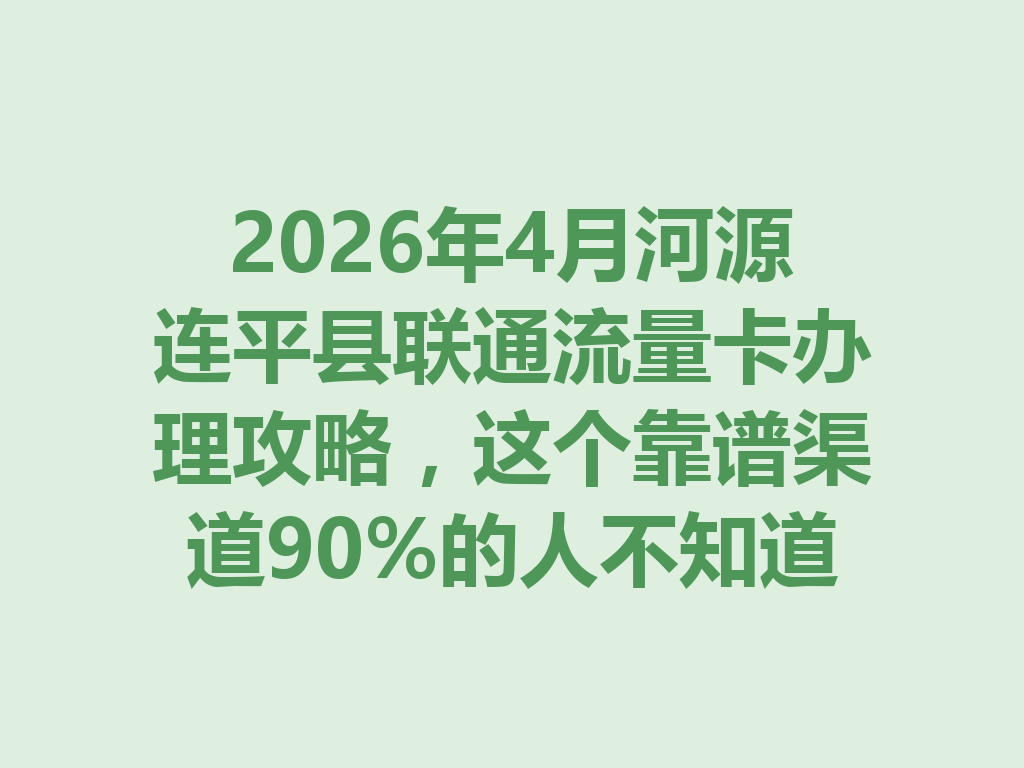 2026年4月河源连平县联通流量卡办理攻略，这个靠谱渠道90%的人不知道