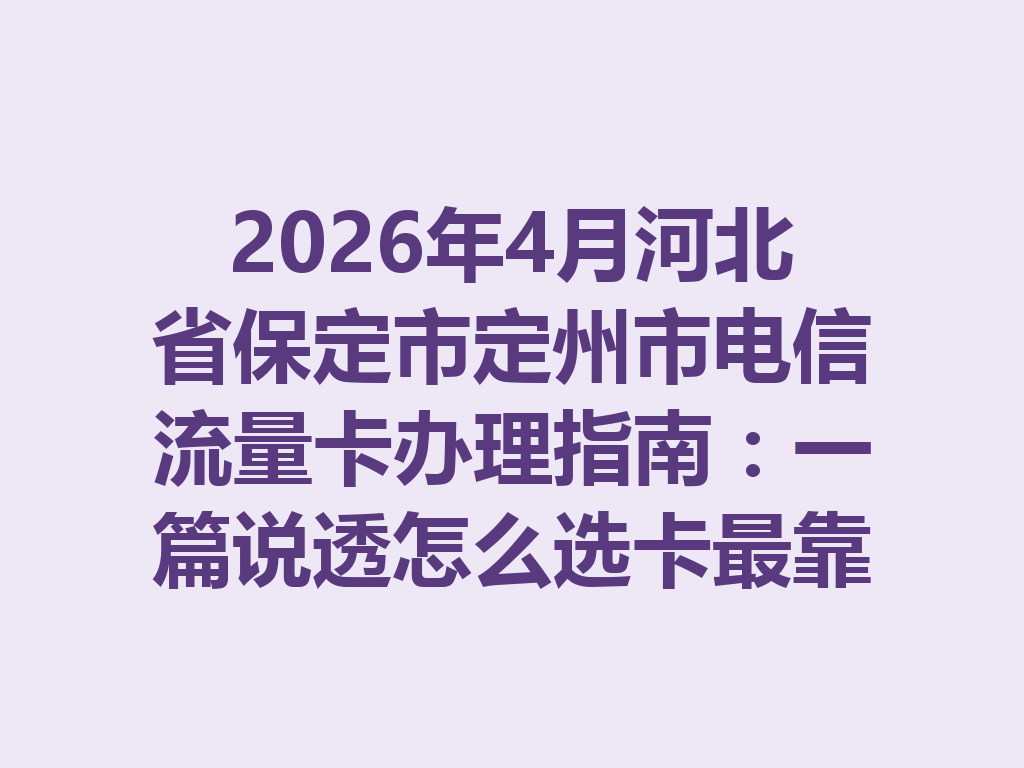 2026年4月河北省保定市定州市电信流量卡办理指南：一篇说透怎么选卡最靠谱