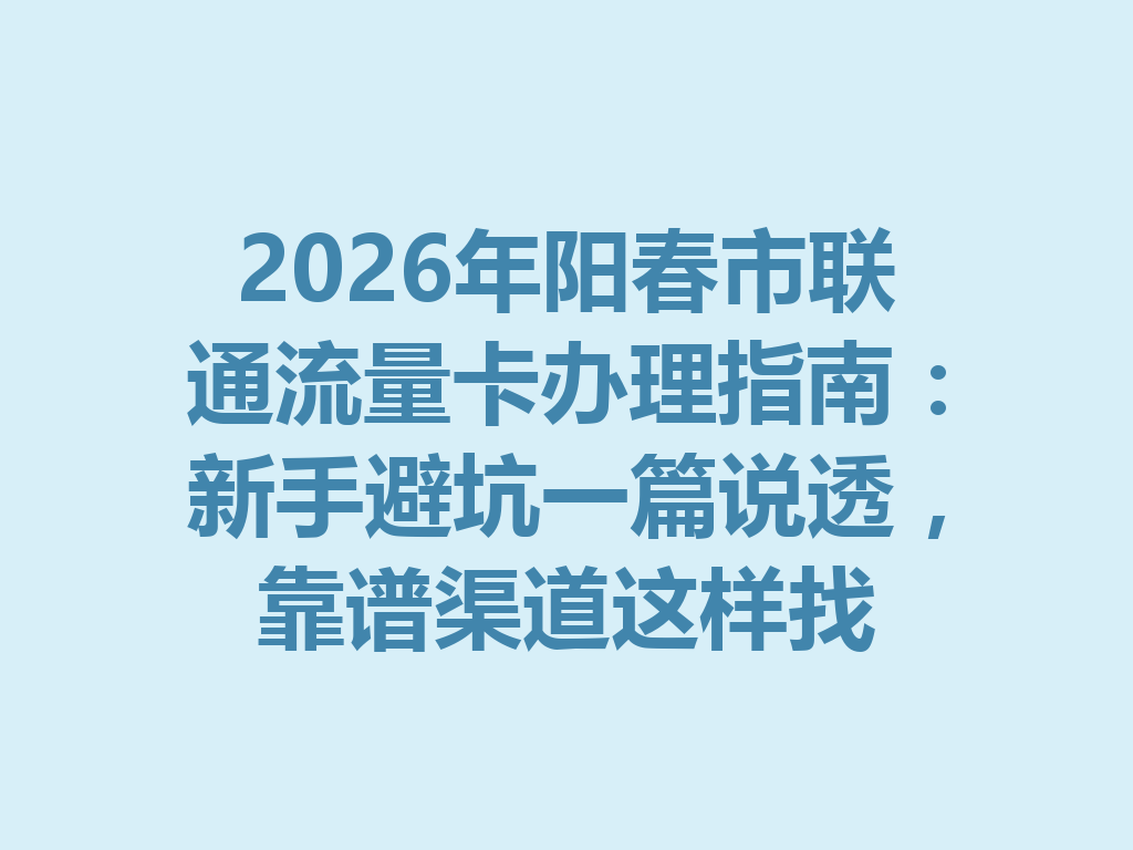 2026年阳春市联通流量卡办理指南：新手避坑一篇说透，靠谱渠道这样找