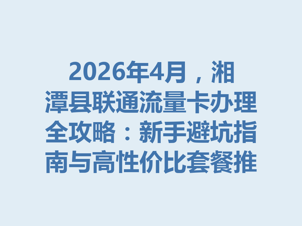 2026年4月，湘潭县联通流量卡办理全攻略：新手避坑指南与高性价比套餐推荐