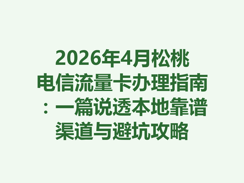 2026年4月松桃电信流量卡办理指南：一篇说透本地靠谱渠道与避坑攻略